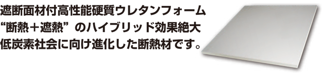 遮断面材付高性能硬質ウレタンフォーム“断熱＋遮熱”のハイブリッド効果絶大低炭素社会に向け進化した断熱材です。